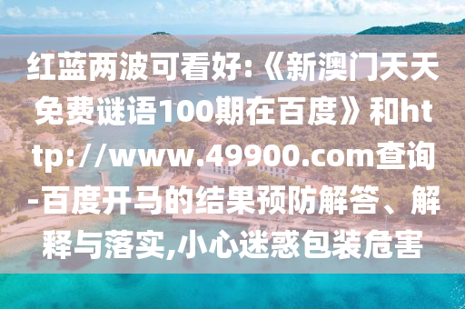 红蓝两波可看好:《新澳门天天免费谜语100期在百度》和http://www.49900.com查询-百度开马的结果预防解答、解释与落实,小心迷惑包装危害