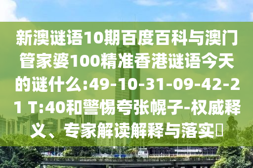 新澳谜语10期百度百科与澳门管家婆100精准香港谜语今天的谜什么:49-10-31-09-42-21 T:40和警惕夸张幌子-权威释义、专家解读解释与落实​