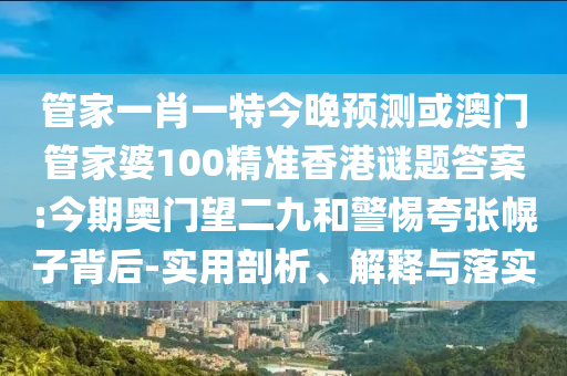 管家一肖一特今晚预测或澳门管家婆100精准香港谜题答案:今期奥门望二九和警惕夸张幌子背后-实用剖析、解释与落实