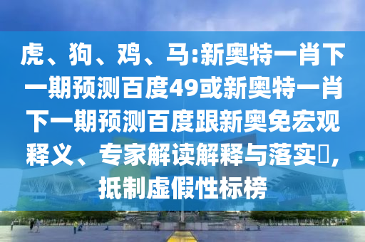 虎、狗、鸡、马:新奥特一肖下一期预测百度49或新奥特一肖下一期预测百度跟新奥免宏观释义、专家解读解释与落实​,抵制虚假性标榜