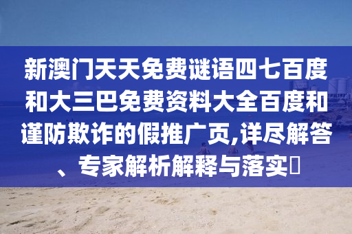 新澳门天天免费谜语四七百度和大三巴免费资料大全百度和谨防欺诈的假推广页,详尽解答、专家解析解释与落实​