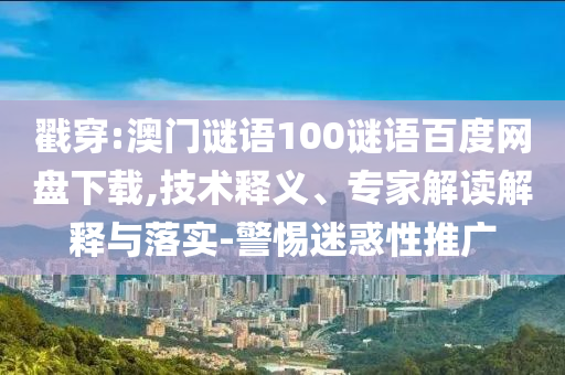 戳穿:澳门谜语100谜语百度网盘下载,技术释义、专家解读解释与落实-警惕迷惑性推广