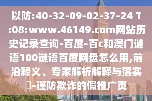 以防:40-32-09-02-37-24 T:08:www.46149.com网站历史记录查询-百度-百c和澳门谜语100谜语百度网盘怎么用,前沿释义、专家解析解释与落实​-谨防欺诈的假推广页