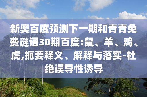新奥百度预测下一期和青青免费谜语30期百度:鼠、羊、鸡、虎,扼要释义、解释与落实-杜绝误导性诱导