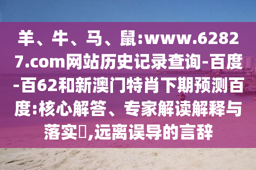 羊、牛、马、鼠:www.62827.com网站历史记录查询-百度-百62和新澳门特肖下期预测百度:核心解答、专家解读解释与落实​,远离误导的言辞