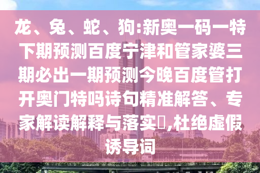 龙、兔、蛇、狗:新奥一码一特下期预测百度宁津和管家婆三期必出一期预测今晚百度管打开奥门特吗诗句精准解答、专家解读解释与落实​,杜绝虚假诱导词