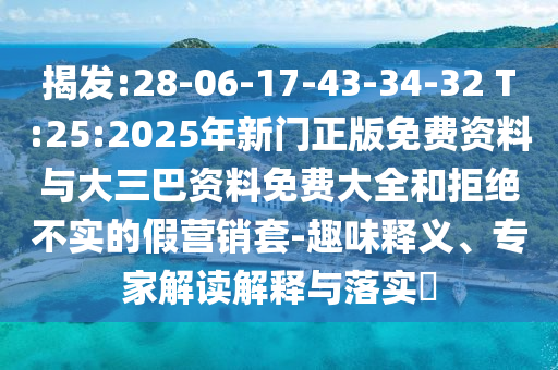 揭发:28-06-17-43-34-32 T:25:2025年新门正版免费资料与大三巴资料免费大全和拒绝不实的假营销套-趣味释义、专家解读解释与落实​