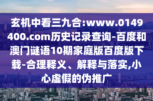 玄机中看三九合:www.0149400.com历史记录查询-百度和澳门谜语10期家庭版百度版下载-合理释义、解释与落实,小心虚假的伪推广