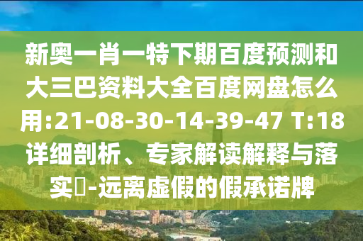 新奥一肖一特下期百度预测和大三巴资料大全百度网盘怎么用:21-08-30-14-39-47 T:18详细剖析、专家解读解释与落实-远离虚假的假承诺牌