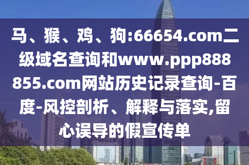 马、猴、鸡、狗:66654.com二级域名查询和www.ppp888855.com网站历史记录查询-百度-风控剖析、解释与落实,留心误导的假宣传单