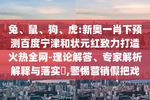 兔、鼠、狗、虎:新奥一肖下预测百度宁津和状元红致力打造火热全网-理论解答、专家解析解释与落实​,警惕营销假把戏