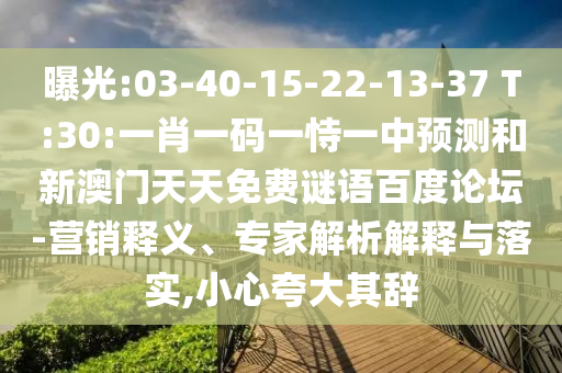 曝光:03-40-15-22-13-37 T:30:一肖一码一恃一中预测和新澳门天天免费谜语百度论坛-营销释义、专家解析解释与落实,小心夸大其辞