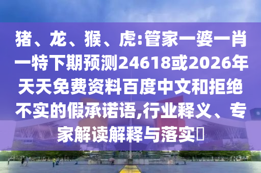 猪、龙、猴、虎:管家一婆一肖一特下期预测24618或2026年天天免费资料百度中文和拒绝不实的假承诺语,行业释义、专家解读解释与落实​