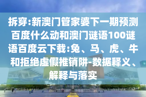 拆穿:新澳门管家婆下一期预测百度什么动和澳门谜语100谜语百度云下载:兔、马、虎、牛和拒绝虚假推销阱-数据释义、解释与落实