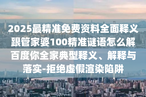 2025最精准免费资料全面释义跟管家婆100精准谜语怎么解百度你全家典型释义、解释与落实-拒绝虚假渲染陷阱