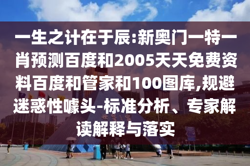 一生之计在于辰:新奥门一特一肖预测百度和2005天天免费资料百度和管家和100图库,规避迷惑性噱头-标准分析、专家解读解释与落实