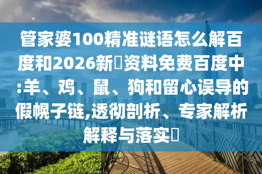 管家婆100精准谜语怎么解百度和2026新奧资料免费百度中:羊、鸡、鼠、狗和留心误导的假幌子链,透彻剖析、专家解析解释与落实​