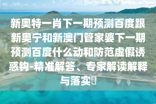 新奥特一肖下一期预测百度跟新奥宁和新澳门管家婆下一期预测百度什么动和防范虚假诱惑钩-精准解答、专家解读解释与落实​
