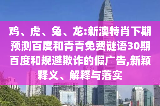 鸡、虎、兔、龙:新澳特肖下期预测百度和青青免费谜语30期百度和规避欺诈的假广告,新颖释义、解释与落实