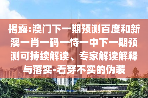 揭露:澳门下一期预测百度和新澳一肖一码一恃一中下一期预测可持续解读、专家解读解释与落实-看穿不实的伪装