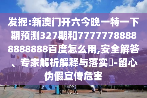 发掘:新澳门开六今晚一特一下期预测327期和77777788888888888百度怎么用,安全解答、专家解析解释与落实​-留心伪假宣传危害