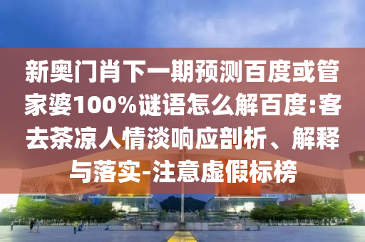新奥门肖下一期预测百度或管家婆100%谜语怎么解百度:客去茶凉人情淡响应剖析、解释与落实-注意虚假标榜