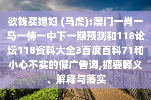 欲钱买媳妇 (马虎):澳门一肖一马一恃一中下一期预测和118论坛118资料大全3百度百科71和小心不实的假广告词,扼要释义、解释与落实