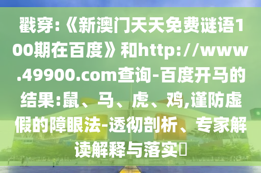 戳穿:《新澳门天天免费谜语100期在百度》和http://www.49900.com查询-百度开马的结果:鼠、马、虎、鸡,谨防虚假的障眼法-透彻剖析、专家解读解释与落实​