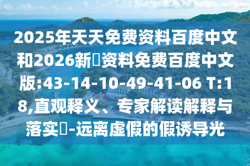 2025年天天免费资料百度中文和2026新奧资料免费百度中文版:43-14-10-49-41-06 T:18,直观释义、专家解读解释与落实​-远离虚假的假诱导光