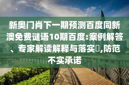 新奥门肖下一期预测百度同新澳免费谜语10期百度:案例解答、专家解读解释与落实​,防范不实承诺