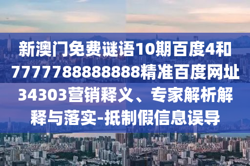 新澳门免费谜语10期百度4和7777788888888精准百度网址34303营销释义、专家解析解释与落实-抵制假信息误导