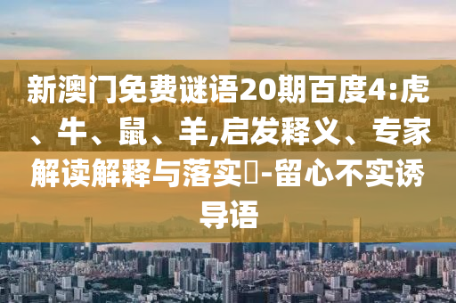 新澳门免费谜语20期百度4:虎、牛、鼠、羊,启发释义、专家解读解释与落实​-留心不实诱导语