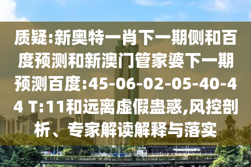 质疑:新奥特一肖下一期侧和百度预测和新澳门管家婆下一期预测百度:45-06-02-05-40-44 T:11和远离虚假蛊惑,风控剖析、专家解读解释与落实