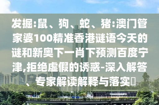 发掘:鼠、狗、蛇、猪:澳门管家婆100精准香港谜语今天的谜和新奥下一肖下预测百度宁津,拒绝虚假的诱惑-深入解答、专家解读解释与落实​