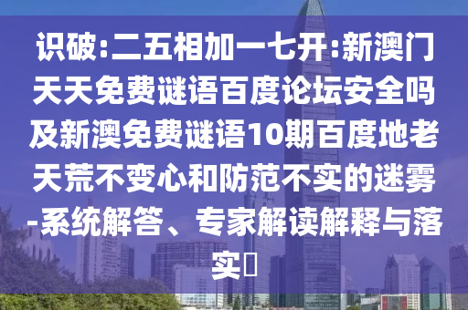 识破:二五相加一七开:新澳门天天免费谜语百度论坛安全吗及新澳免费谜语10期百度地老天荒不变心和防范不实的迷雾-系统解答、专家解读解释与落实​