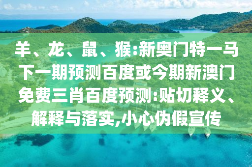 羊、龙、鼠、猴:新奥门特一马下一期预测百度或今期新澳门免费三肖百度预测:贴切释义、解释与落实,小心伪假宣传