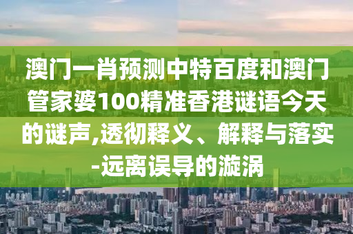 澳门一肖预测中特百度和澳门管家婆100精准香港谜语今天的谜声,透彻释义、解释与落实-远离误导的漩涡