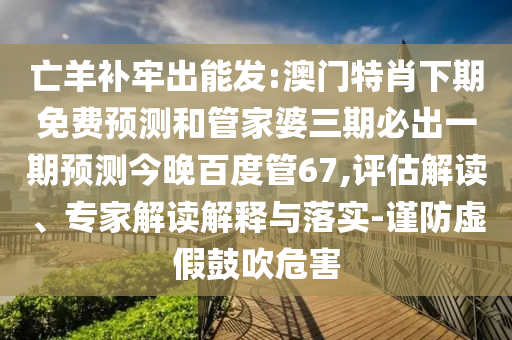 亡羊补牢出能发:澳门特肖下期免费预测和管家婆三期必出一期预测今晚百度管67,评估解读、专家解读解释与落实-谨防虚假鼓吹危害