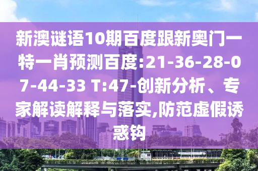 新澳谜语10期百度跟新奥门一特一肖预测百度:21-36-28-07-44-33 T:47-创新分析、专家解读解释与落实,防范虚假诱惑钩