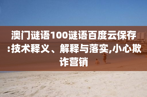 澳门谜语100谜语百度云保存:技术释义、解释与落实,小心欺诈营销