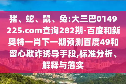 猪、蛇、鼠、兔:大三巴0149225.com查询282期-百度和新奥特一肖下一期预测百度49和留心欺诈诱导手段,标准分析、解释与落实
