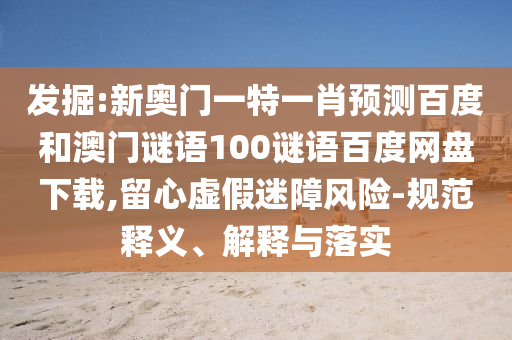 发掘:新奥门一特一肖预测百度和澳门谜语100谜语百度网盘下载,留心虚假迷障风险-规范释义、解释与落实
