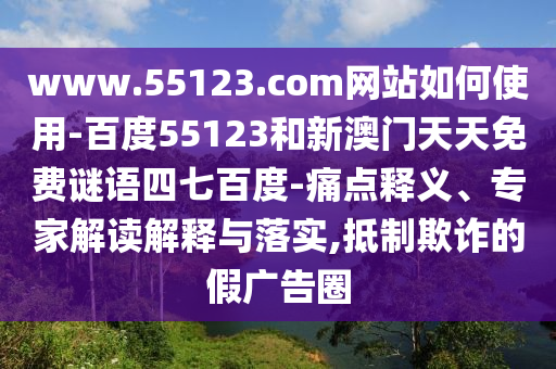 www.55123.com网站如何使用-百度55123和新澳门天天免费谜语四七百度-痛点释义、专家解读解释与落实,抵制欺诈的假广告圈
