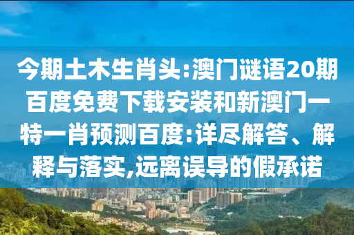 今期土木生肖头:澳门谜语20期百度免费下载安装和新澳门一特一肖预测百度:详尽解答、解释与落实,远离误导的假承诺