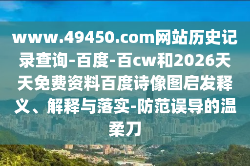 www.49450.com网站历史记录查询-百度-百cw和2026天天免费资料百度诗像图启发释义、解释与落实-防范误导的温柔刀