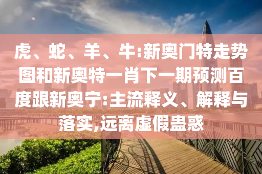 虎、蛇、羊、牛:新奥门特走势图和新奥特一肖下一期预测百度跟新奥宁:主流释义、解释与落实,远离虚假蛊惑