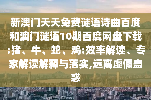 新澳门天天免费谜语诗曲百度和澳门谜语10期百度网盘下载:猪、牛、蛇、鸡:效率解读、专家解读解释与落实,远离虚假蛊惑