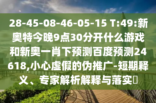 28-45-08-46-05-15 T:49:新奥特今晚9点30分开什么游戏和新奥一肖下预测百度预测24618,小心虚假的伪推广-短期释义、专家解析解释与落实​