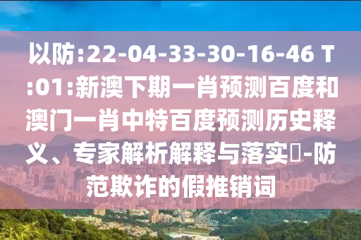 以防:22-04-33-30-16-46 T:01:新澳下期一肖预测百度和澳门一肖中特百度预测历史释义、专家解析解释与落实-防范欺诈的假推销词