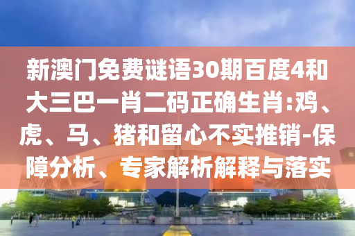 新澳门免费谜语30期百度4和大三巴一肖二码正确生肖:鸡、虎、马、猪和留心不实推销-保障分析、专家解析解释与落实